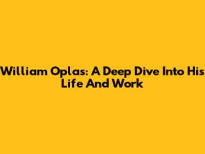 William Oplas: A Deep Dive Into His Life And Work