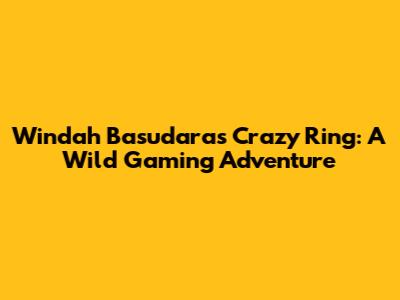 Windah Basudara's Crazy Ring: A Wild Gaming Adventure