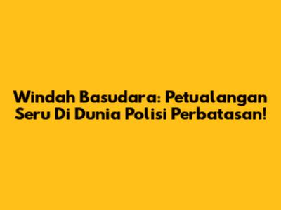 Windah Basudara: Petualangan Seru Di Dunia Polisi Perbatasan!
