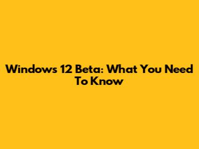 Windows 12 Beta: What You Need To Know