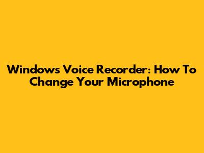 Windows Voice Recorder: How To Change Your Microphone