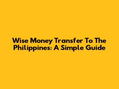 Wise Money Transfer To The Philippines: A Simple Guide