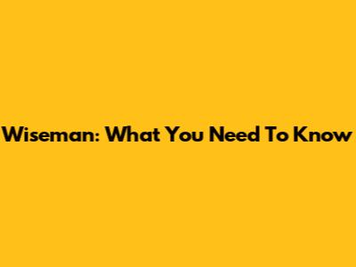 Wiseman: What You Need To Know