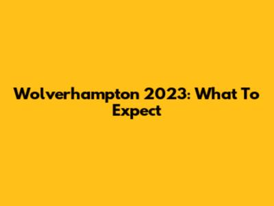 Wolverhampton 2023: What To Expect