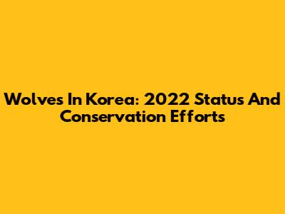Wolves In Korea: 2022 Status And Conservation Efforts