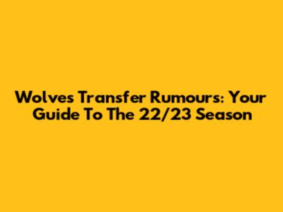 Wolves Transfer Rumours: Your Guide To The 22/23 Season