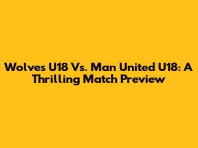 Wolves U18 Vs. Man United U18: A Thrilling Match Preview