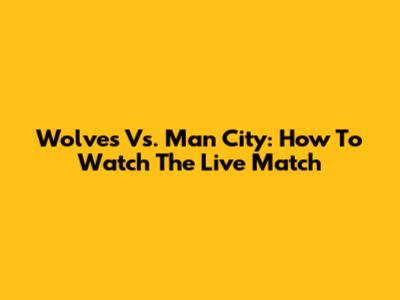 Wolves Vs. Man City: How To Watch The Live Match