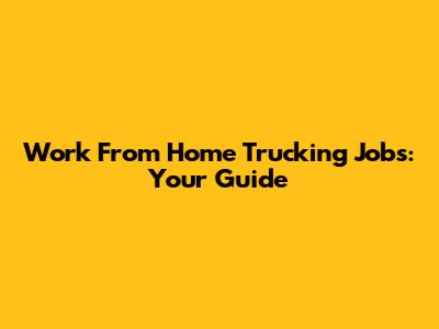 Work From Home Trucking Jobs: Your Guide