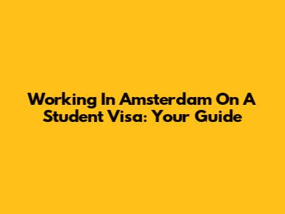 Working In Amsterdam On A Student Visa: Your Guide