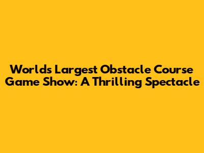 World's Largest Obstacle Course Game Show: A Thrilling Spectacle