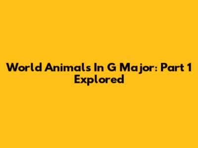 World Animals In G Major: Part 1 Explored