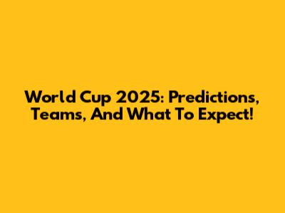 World Cup 2025: Predictions, Teams, And What To Expect!