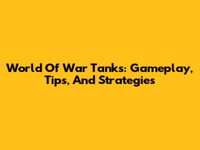 World Of War Tanks: Gameplay, Tips, And Strategies
