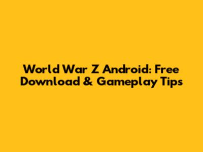 World War Z Android: Free Download & Gameplay Tips