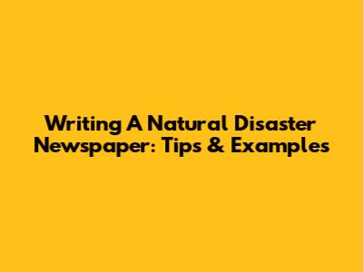 Writing A Natural Disaster Newspaper: Tips & Examples