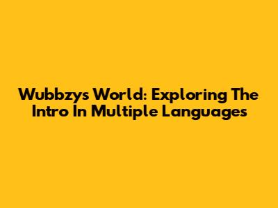 Wubbzy's World: Exploring The Intro In Multiple Languages