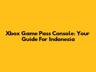 Xbox Game Pass Console: Your Guide For Indonesia