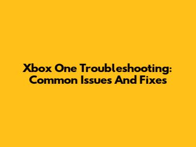 Xbox One Troubleshooting: Common Issues And Fixes