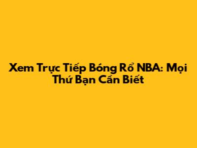 Xem Trực Tiếp Bóng Rổ NBA: Mọi Thứ Bạn Cần Biết