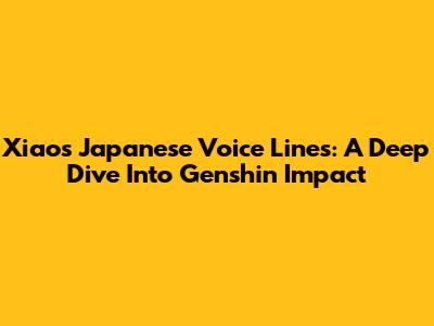 Xiao's Japanese Voice Lines: A Deep Dive Into Genshin Impact