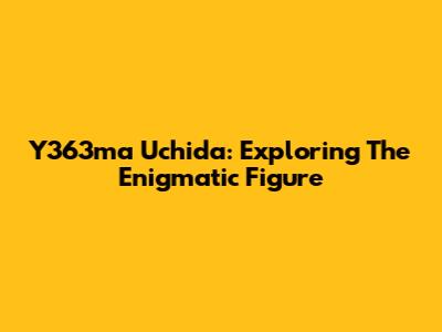 Y363ma Uchida: Exploring The Enigmatic Figure