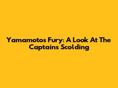 Yamamoto's Fury: A Look At The Captains' Scolding