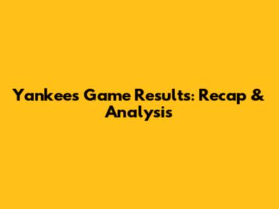 Yankees Game Results: Recap & Analysis