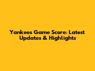 Yankees Game Score: Latest Updates & Highlights