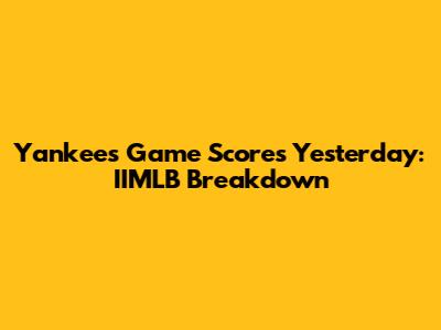 Yankees Game Scores Yesterday: IIMLB Breakdown