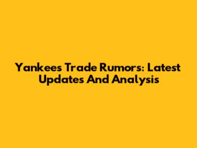 Yankees Trade Rumors: Latest Updates And Analysis