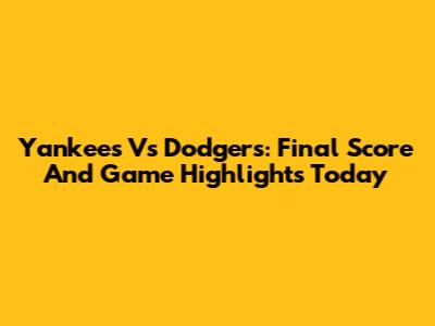 Yankees Vs Dodgers: Final Score And Game Highlights Today