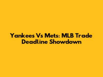 Yankees Vs Mets: MLB Trade Deadline Showdown