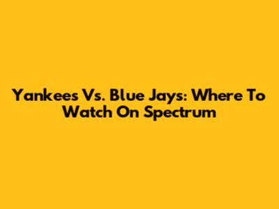 Yankees Vs. Blue Jays: Where To Watch On Spectrum