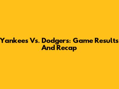 Yankees Vs. Dodgers: Game Results And Recap