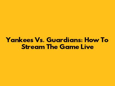 Yankees Vs. Guardians: How To Stream The Game Live
