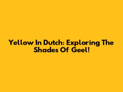 Yellow In Dutch: Exploring The Shades Of Geel!