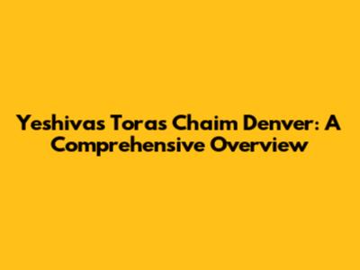 Yeshivas Toras Chaim Denver: A Comprehensive Overview