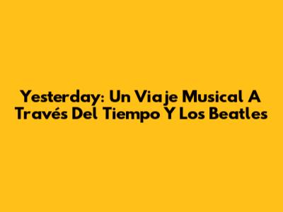 Yesterday: Un Viaje Musical A Través Del Tiempo Y Los Beatles