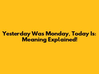 Yesterday Was Monday, Today Is: Meaning Explained!