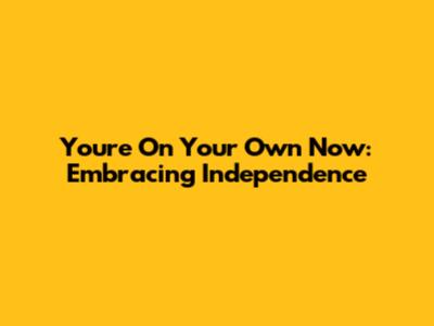 You're On Your Own Now: Embracing Independence