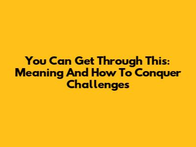 You Can Get Through This: Meaning And How To Conquer Challenges