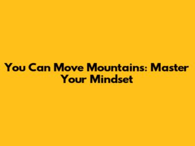 You Can Move Mountains: Master Your Mindset
