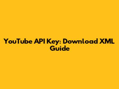 YouTube API Key: Download XML Guide