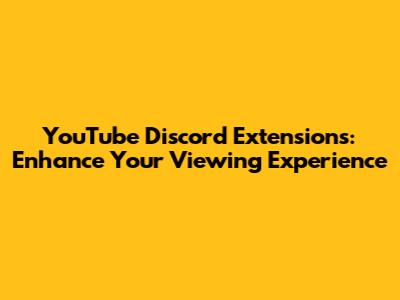 YouTube Discord Extensions: Enhance Your Viewing Experience