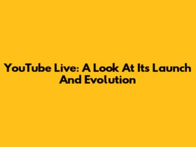 YouTube Live: A Look At Its Launch And Evolution