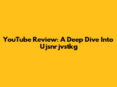YouTube Review: A Deep Dive Into Ujsnrjvstkg