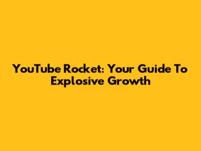 YouTube Rocket: Your Guide To Explosive Growth