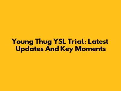 Young Thug YSL Trial: Latest Updates And Key Moments