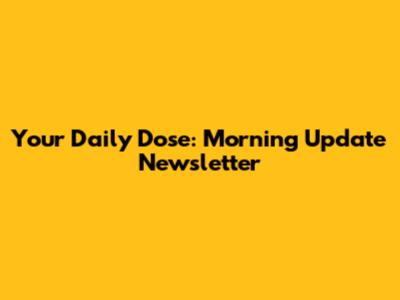 Your Daily Dose: Morning Update Newsletter